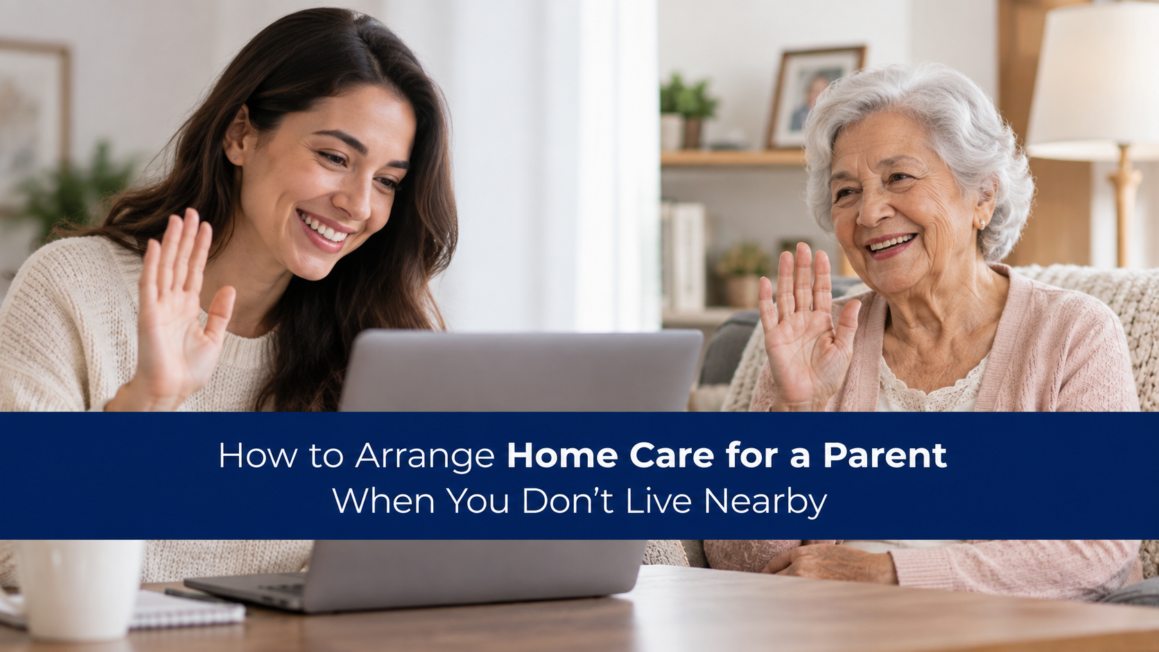 How to Arrange Home Care for a Parent When You Don’t Live Nearby